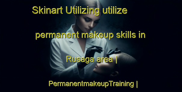 Skinart Utilizing utilize permanent makeup skills in Rusaga area | PermanentmakeupTraining | PermanentmakeupClasses | SkinartTraining-Burundi